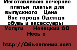 Изготавливаю вечерние платья, платья для выпускного › Цена ­ 1 - Все города Одежда, обувь и аксессуары » Услуги   . Ненецкий АО,Несь с.